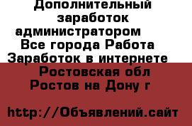 Дополнительный заработок администратором!!!! - Все города Работа » Заработок в интернете   . Ростовская обл.,Ростов-на-Дону г.